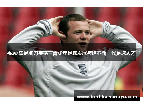 韦恩·鲁尼助力英格兰青少年足球发展与培养新一代足球人才