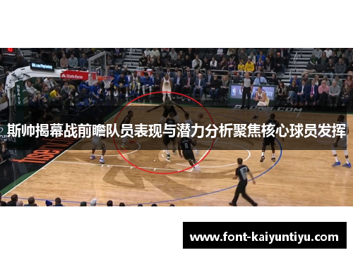 斯帅揭幕战前瞻队员表现与潜力分析聚焦核心球员发挥